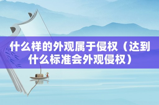 什么樣的外觀屬于侵權（達到什么標準會外觀侵權）