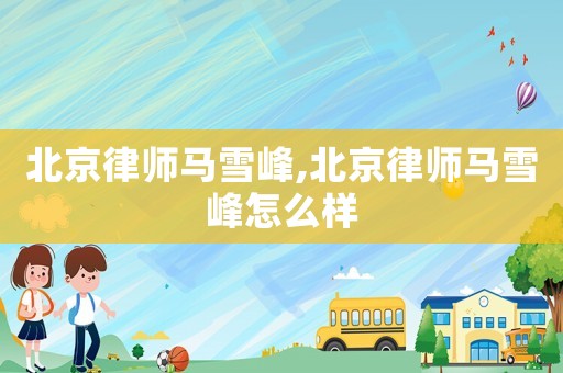 北京律師馬雪峰,北京律師馬雪峰怎么樣
