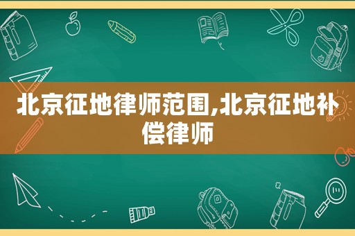 北京征地律師范圍,北京征地補償律師