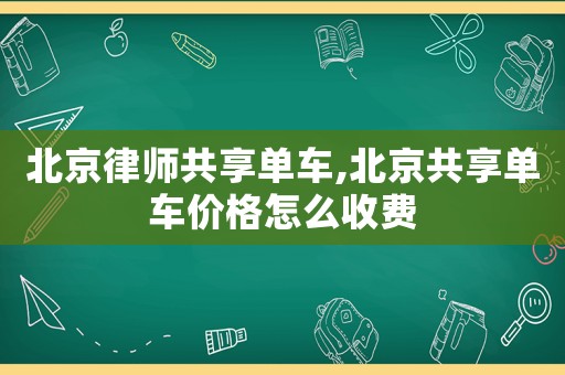 北京律師共享單車,北京共享單車價格怎么收費