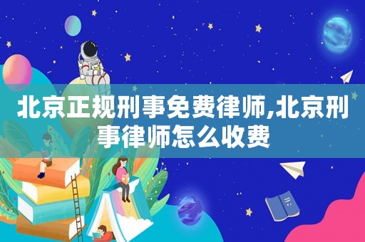 北京正規刑事免費律師,北京刑事律師怎么收費