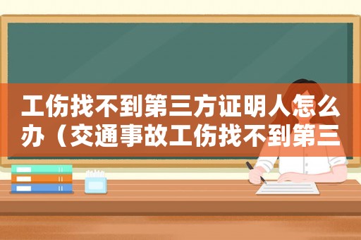 工傷找不到第三方證明人怎么辦（交通事故工傷找不到第三方怎么辦）