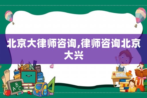 北京大律師咨詢,律師咨詢北京大興