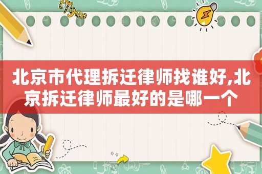 北京市代理拆遷律師找誰(shuí)好,北京拆遷律師最好的是哪一個(gè)