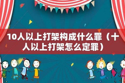10人以上打架構成什么罪（十人以上打架怎么定罪）