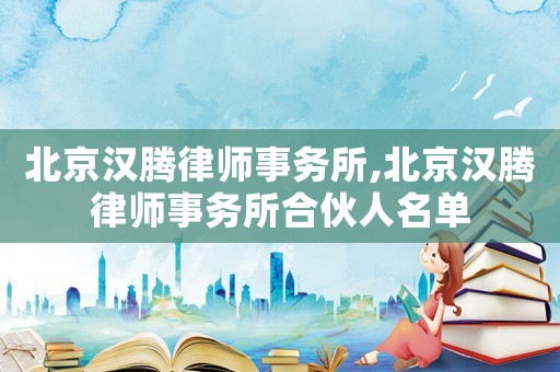 北京漢騰律師事務(wù)所,北京漢騰律師事務(wù)所合伙人名單