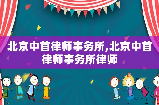 北京中首律師事務所,北京中首律師事務所律師