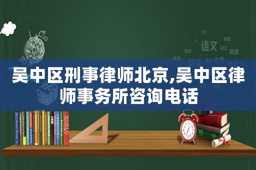 吳中區(qū)刑事律師北京,吳中區(qū)律師事務(wù)所咨詢電話
