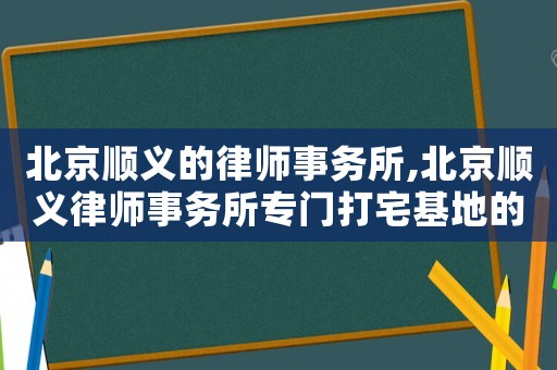北京順義的律師事務所,北京順義律師事務所專門打宅基地的電話