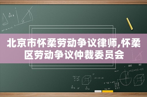 北京市懷柔勞動爭議律師,懷柔區勞動爭議仲裁委員會