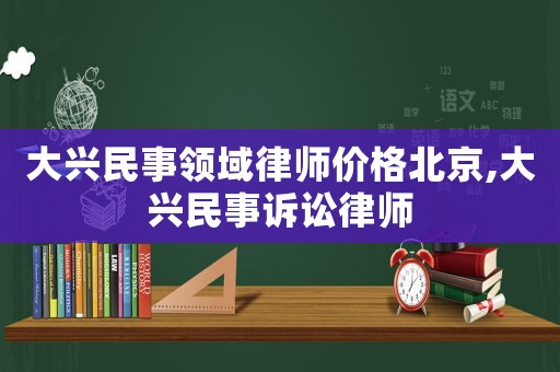 大興民事領域律師價格北京,大興民事訴訟律師