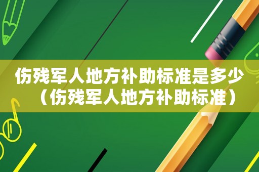 傷殘軍人地方補(bǔ)助標(biāo)準(zhǔn)是多少（傷殘軍人地方補(bǔ)助標(biāo)準(zhǔn)）