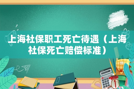上海社保職工死亡待遇（上海社保死亡賠償標準）