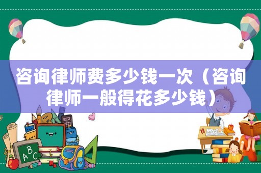 咨詢律師費多少錢一次（咨詢律師一般得花多少錢）