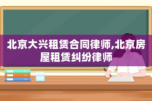 北京大興租賃合同律師,北京房屋租賃糾紛律師