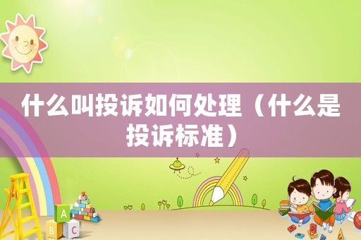 什么叫投訴如何處理（什么是投訴標準）