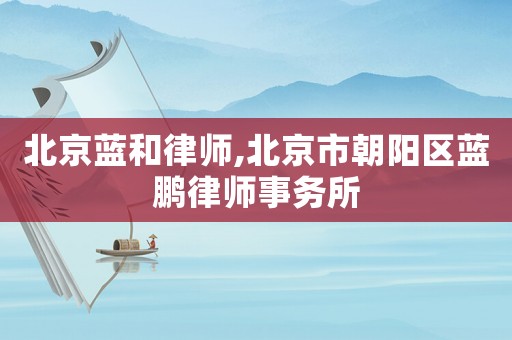 北京藍和律師,北京市朝陽區藍鵬律師事務所