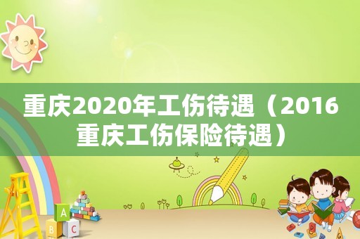 重慶2020年工傷待遇（2016重慶工傷保險待遇）