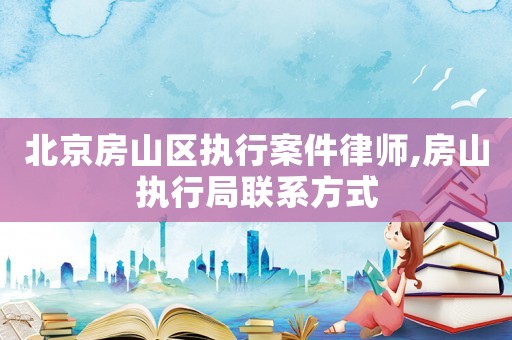 北京房山區執行案件律師,房山執行局聯系方式