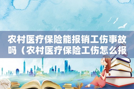 農(nóng)村醫(yī)療保險(xiǎn)能報(bào)銷(xiāo)工傷事故嗎（農(nóng)村醫(yī)療保險(xiǎn)工傷怎么報(bào)銷(xiāo)）