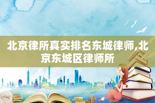 北京律所真實排名東城律師,北京東城區律師所