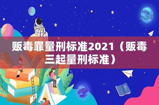 販毒罪量刑標準2021（販毒三起量刑標準）