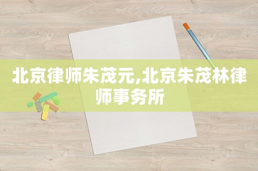 北京律師朱茂元,北京朱茂林律師事務所