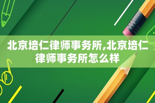 北京培仁律師事務所,北京培仁律師事務所怎么樣
