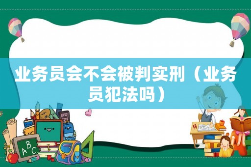 業(yè)務(wù)員會(huì)不會(huì)被判實(shí)刑（業(yè)務(wù)員犯法嗎）