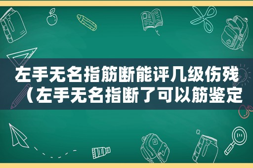 左手無名指筋斷能評幾級傷殘（左手無名指斷了可以筋鑒定工傷嗎）