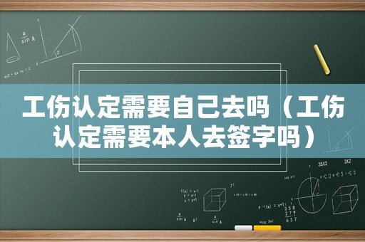工傷認(rèn)定需要自己去嗎（工傷認(rèn)定需要本人去簽字嗎）
