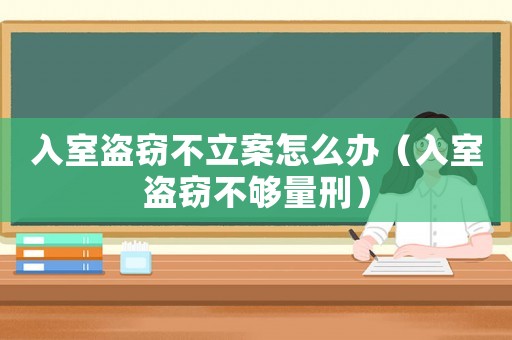 入室盜竊不立案怎么辦（入室盜竊不夠量刑）