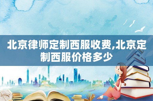 北京律師定制西服收費,北京定制西服價格多少