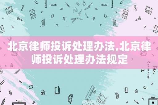 北京律師投訴處理辦法,北京律師投訴處理辦法規(guī)定