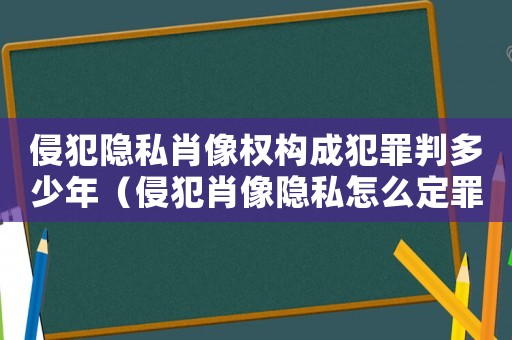 侵犯隱私肖像權構成犯罪判多少年（侵犯肖像隱私怎么定罪的）