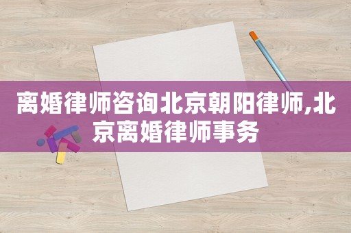 離婚律師咨詢北京朝陽律師,北京離婚律師事務