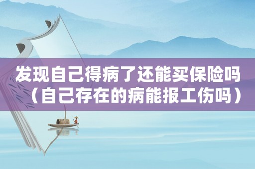 發現自己得病了還能買保險嗎（自己存在的病能報工傷嗎）