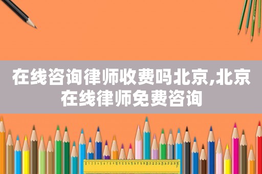 在線咨詢律師收費嗎北京,北京在線律師免費咨詢