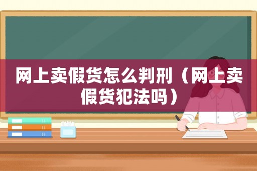 網上賣假貨怎么判刑（網上賣假貨犯法嗎）