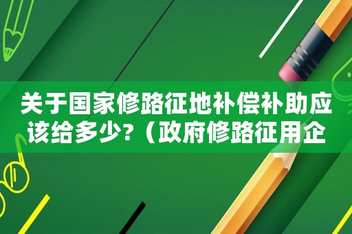 關于國家修路征地補償補助應該給多少?（政府修路征用企業地補償標準）