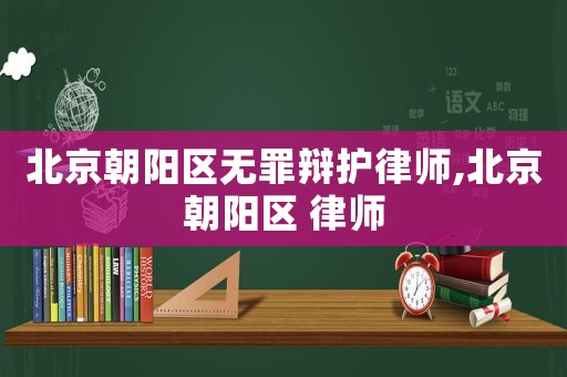 北京朝陽(yáng)區(qū)無(wú)罪辯護(hù)律師,北京朝陽(yáng)區(qū) 律師