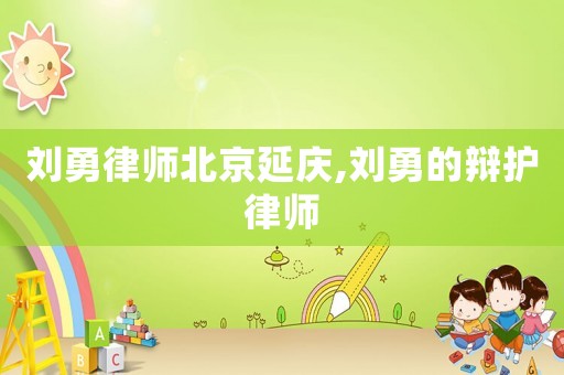 劉勇律師北京延慶,劉勇的辯護律師