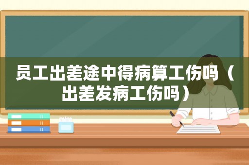 員工出差途中得病算工傷嗎（出差發病工傷嗎）
