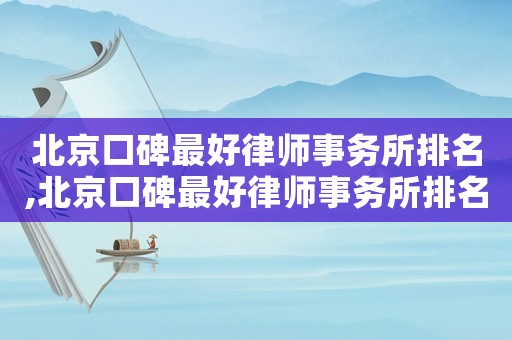 北京口碑最好律師事務(wù)所排名,北京口碑最好律師事務(wù)所排名勝訴率