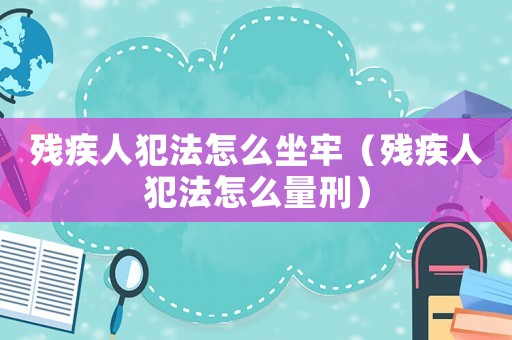 殘疾人犯法怎么坐牢（殘疾人犯法怎么量刑）