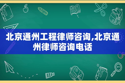 北京通州工程律師咨詢,北京通州律師咨詢電話