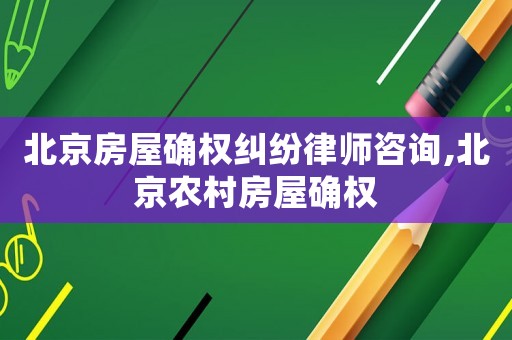 北京房屋確權糾紛律師咨詢,北京農村房屋確權