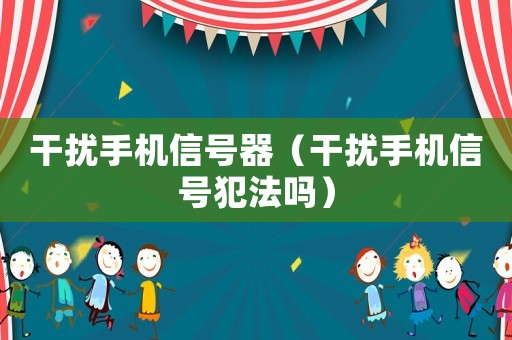 干擾手機信號器（干擾手機信號犯法嗎）