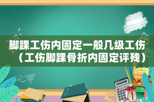 腳踝工傷內固定一般幾級工傷（工傷腳踝骨折內固定評殘）