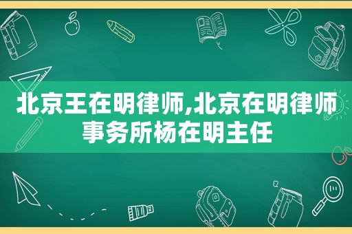 北京王在明律師,北京在明律師事務(wù)所楊在明主任